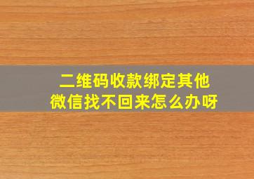 二维码收款绑定其他微信找不回来怎么办呀