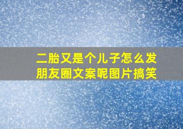 二胎又是个儿子怎么发朋友圈文案呢图片搞笑