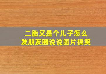 二胎又是个儿子怎么发朋友圈说说图片搞笑