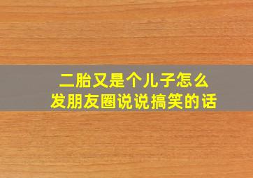 二胎又是个儿子怎么发朋友圈说说搞笑的话