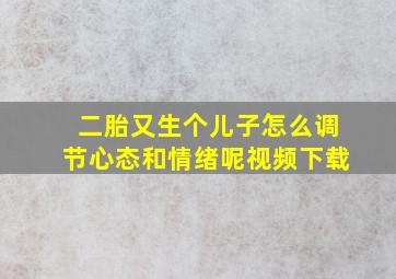 二胎又生个儿子怎么调节心态和情绪呢视频下载