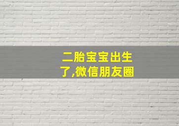 二胎宝宝出生了,微信朋友圈