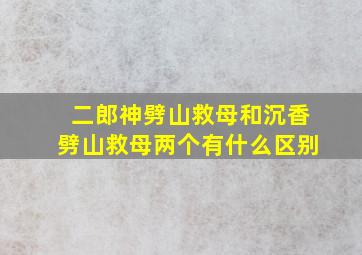 二郎神劈山救母和沉香劈山救母两个有什么区别