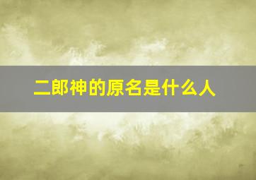 二郎神的原名是什么人