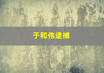 于和伟逮捕