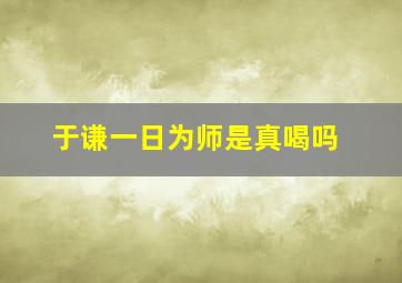 于谦一日为师是真喝吗