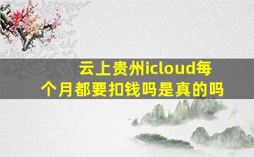 云上贵州icloud每个月都要扣钱吗是真的吗