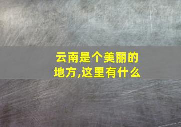 云南是个美丽的地方,这里有什么