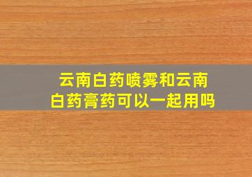 云南白药喷雾和云南白药膏药可以一起用吗