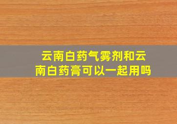 云南白药气雾剂和云南白药膏可以一起用吗