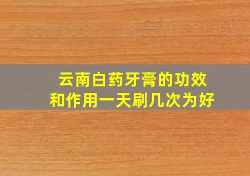 云南白药牙膏的功效和作用一天刷几次为好