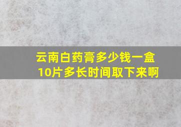 云南白药膏多少钱一盒10片多长时间取下来啊