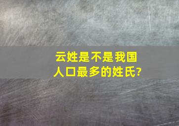 云姓是不是我国人口最多的姓氏?