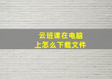 云班课在电脑上怎么下载文件