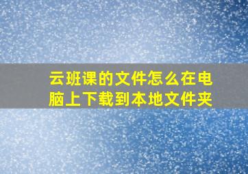 云班课的文件怎么在电脑上下载到本地文件夹