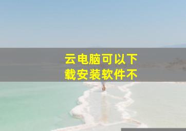 云电脑可以下载安装软件不