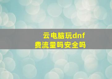 云电脑玩dnf费流量吗安全吗