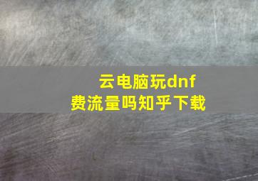 云电脑玩dnf费流量吗知乎下载