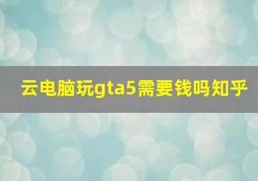 云电脑玩gta5需要钱吗知乎