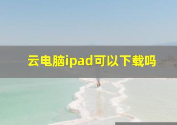 云电脑ipad可以下载吗