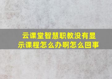 云课堂智慧职教没有显示课程怎么办啊怎么回事