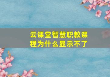 云课堂智慧职教课程为什么显示不了