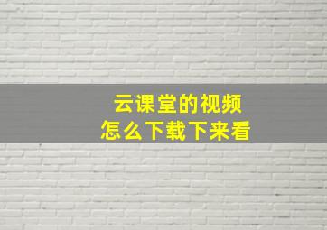 云课堂的视频怎么下载下来看