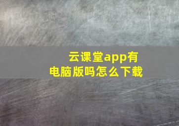 云课堂app有电脑版吗怎么下载