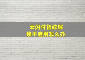 云闪付指纹解锁不启用怎么办