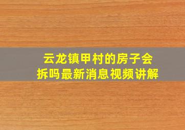 云龙镇甲村的房子会拆吗最新消息视频讲解