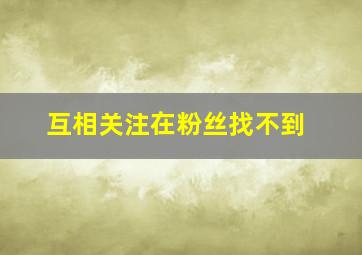 互相关注在粉丝找不到