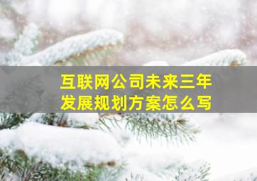 互联网公司未来三年发展规划方案怎么写