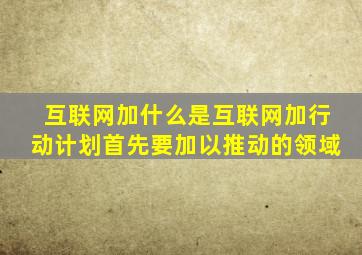 互联网加什么是互联网加行动计划首先要加以推动的领域