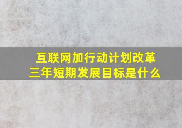 互联网加行动计划改革三年短期发展目标是什么