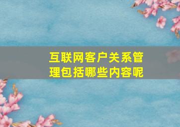 互联网客户关系管理包括哪些内容呢