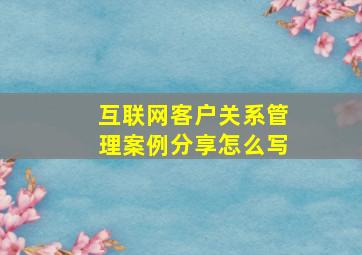 互联网客户关系管理案例分享怎么写