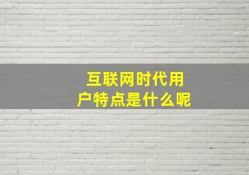 互联网时代用户特点是什么呢