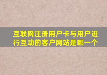 互联网注册用户卡与用户进行互动的客户网站是哪一个