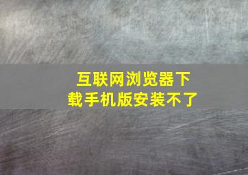 互联网浏览器下载手机版安装不了