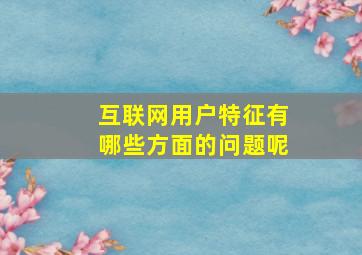 互联网用户特征有哪些方面的问题呢