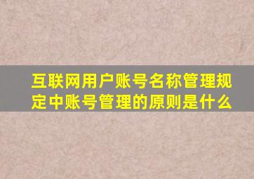 互联网用户账号名称管理规定中账号管理的原则是什么