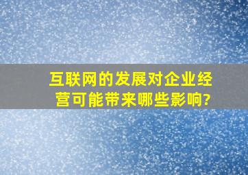 互联网的发展对企业经营可能带来哪些影响?