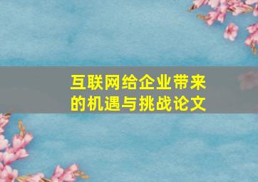 互联网给企业带来的机遇与挑战论文