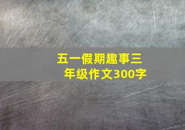 五一假期趣事三年级作文300字