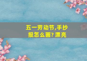 五一劳动节,手抄报怎么画? 漂亮