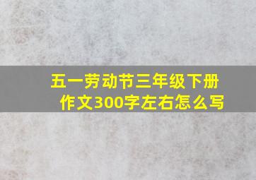 五一劳动节三年级下册作文300字左右怎么写