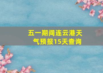 五一期间连云港天气预报15天查询