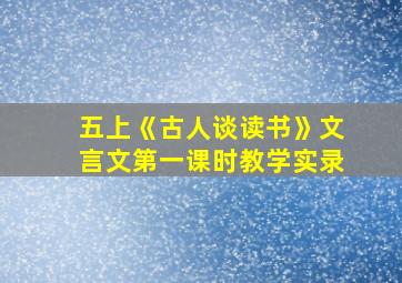 五上《古人谈读书》文言文第一课时教学实录