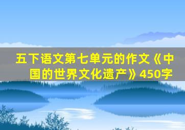 五下语文第七单元的作文《中国的世界文化遗产》450字