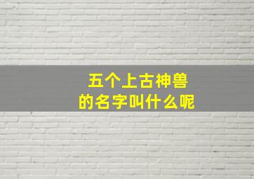 五个上古神兽的名字叫什么呢